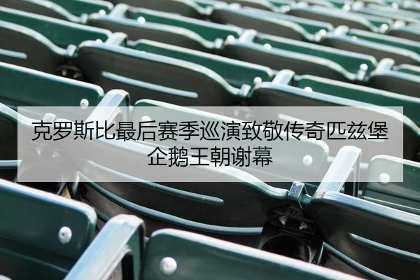 克罗斯比最后赛季巡演致敬传奇匹兹堡企鹅王朝谢幕